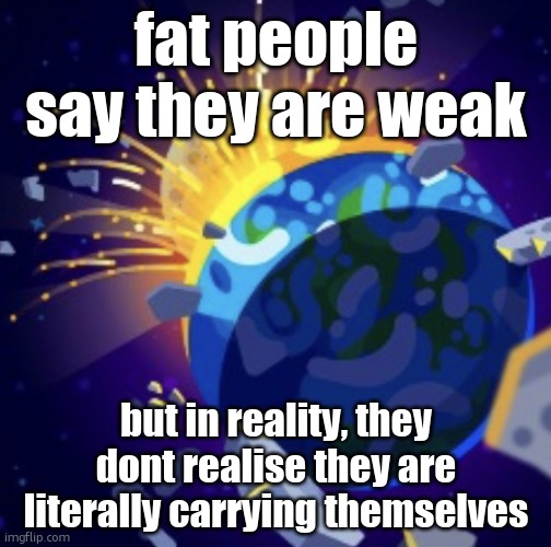 moon crash | fat people say they are weak; but in reality, they dont realise they are literally carrying themselves | image tagged in moon crash | made w/ Imgflip meme maker