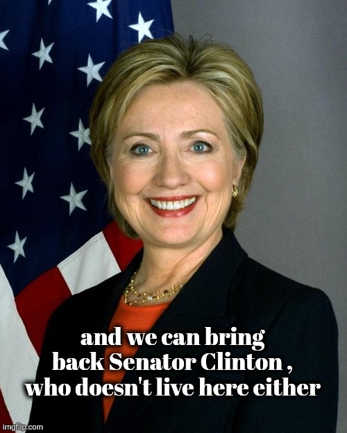 Hillary Clinton Meme | and we can bring back Senator Clinton , who doesn't live here either | image tagged in memes,hillary clinton | made w/ Imgflip meme maker