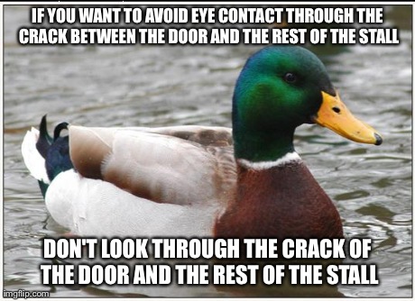 Actual Advice Mallard Meme | IF YOU WANT TO AVOID EYE CONTACT THROUGH THE CRACK BETWEEN THE DOOR AND THE REST OF THE STALL DON'T LOOK THROUGH THE CRACK OF THE DOOR AND T | image tagged in memes,actual advice mallard | made w/ Imgflip meme maker