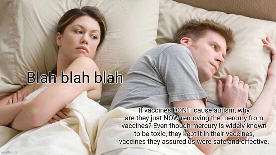 If you dropped a vaccine bottle containing mercury on the ground, you would need a HAZ-MAT team to clean it up. | Blah blah blah; If vaccines DON'T cause autism, why are they just NOW removing the mercury from vaccines? Even though mercury is widely known to be toxic, they kept it in their vaccines, vaccines they assured us were safe and effective. | image tagged in memes,i bet he's thinking about other women | made w/ Imgflip meme maker