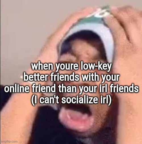 Flightreacts crying | when youre low-key better friends with your online friend than your irl friends
(I can't socialize irl) | image tagged in flightreacts crying | made w/ Imgflip meme maker
