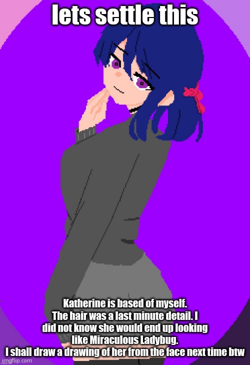 i posed and used my photo as refrence | lets settle this; Katherine is based of myself. The hair was a last minute detail. I did not know she would end up looking like Miraculous Ladybug.
I shall draw a drawing of her from the face next time btw | image tagged in katherine | made w/ Imgflip meme maker