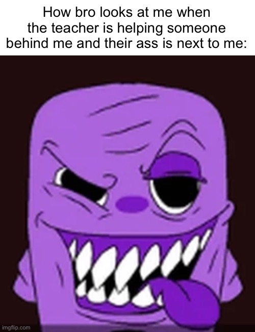 Fuwatti Freek | How bro looks at me when the teacher is helping someone behind me and their ass is next to me: | image tagged in fuwatti freek | made w/ Imgflip meme maker