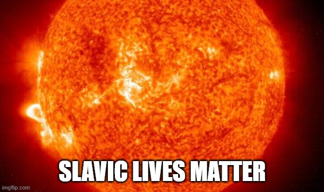 Slavic Solar Storm | SLAVIC LIVES MATTER | image tagged in slavic solar storm,slavic lives matter | made w/ Imgflip meme maker