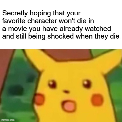 Surprised Pikachu | Secretly hoping that your favorite character won't die in a movie you have already watched and still being shocked when they die | image tagged in memes,surprised pikachu | made w/ Imgflip meme maker