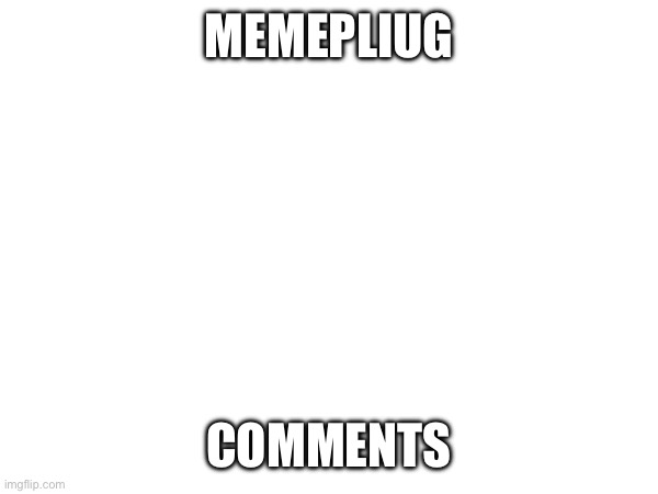 Idk if this is allowed here | MEMEPLIUG; COMMENTS | made w/ Imgflip meme maker