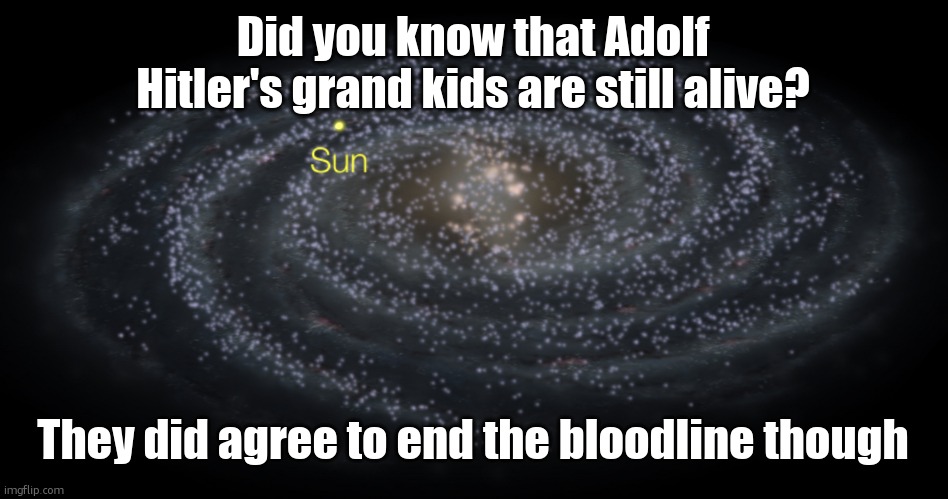 so they wont marry or have kids, the family tree will just stop when they die | Did you know that Adolf Hitler's grand kids are still alive? They did agree to end the bloodline though | image tagged in your exact location but better | made w/ Imgflip meme maker