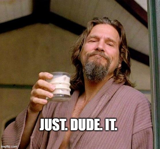 just. dude. it. | JUST. DUDE. IT. | image tagged in big lebowski,the dude,milk,abide | made w/ Imgflip meme maker
