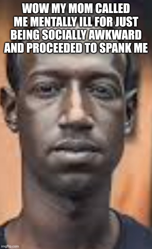 Dark Zuckerberg | WOW MY MOM CALLED ME MENTALLY ILL FOR JUST BEING SOCIALLY AWKWARD AND PROCEEDED TO SPANK ME | image tagged in dark zuckerberg | made w/ Imgflip meme maker