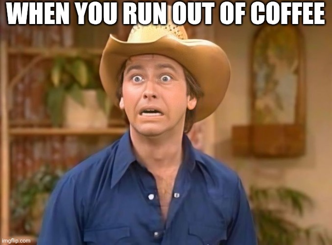 When You Run Out Of Coffee | WHEN YOU RUN OUT OF COFFEE | image tagged in chrisjoines1 | made w/ Imgflip meme maker