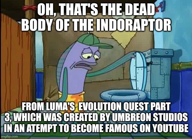 Oh, that's real nice | OH, THAT'S THE DEAD BODY OF THE INDORAPTOR; FROM LUMA'S  EVOLUTION QUEST PART 3, WHICH WAS CREATED BY UMBREON STUDIOS IN AN ATEMPT TO BECOME FAMOUS ON YOUTUBE | image tagged in oh thats a toilet spongebob fish | made w/ Imgflip meme maker