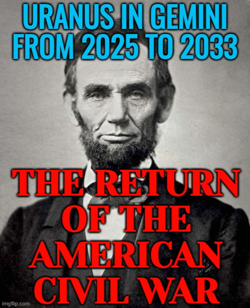 The Return Of The American Civil War | URANUS IN GEMINI
FROM 2025 TO 2033; THE RETURN
OF THE
AMERICAN
CIVIL WAR | image tagged in abraham lincoln,civil war,american civil war,astrology,prophecy,prophet | made w/ Imgflip meme maker