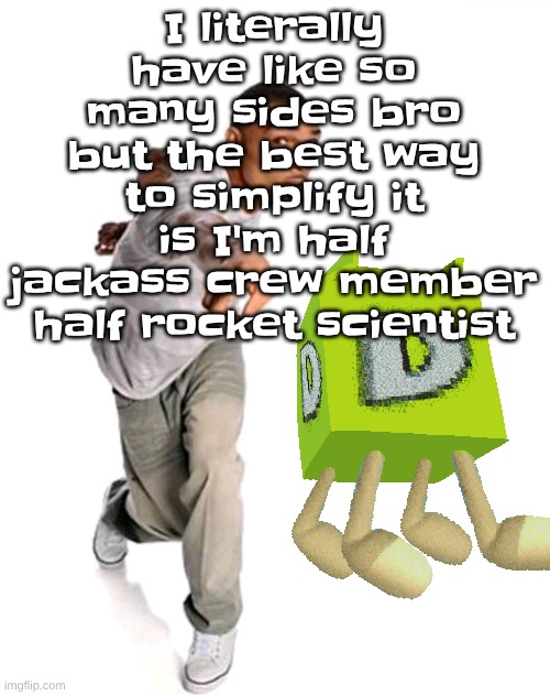 Think fast | I literally have like so many sides bro but the best way to simplify it is I'm half jackass crew member half rocket scientist | image tagged in think fast | made w/ Imgflip meme maker
