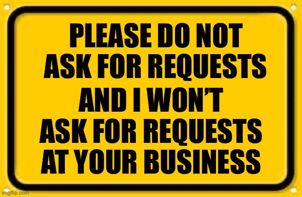 Never Ask For Requests | PLEASE DO NOT ASK FOR REQUESTS; AND I WON’T ASK FOR REQUESTS AT YOUR BUSINESS | image tagged in memes,blank yellow sign,warning sign,warning,warning label,caution | made w/ Imgflip meme maker