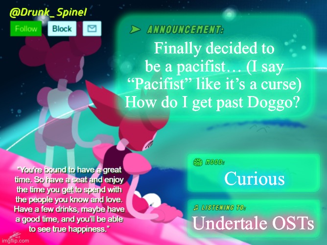 … | Finally decided to be a pacifist… (I say “Pacifist” like it’s a curse) How do I get past Doggo? Curious; Undertale OSTs | image tagged in drunk_spinel announcement template by interactionsystem | made w/ Imgflip meme maker