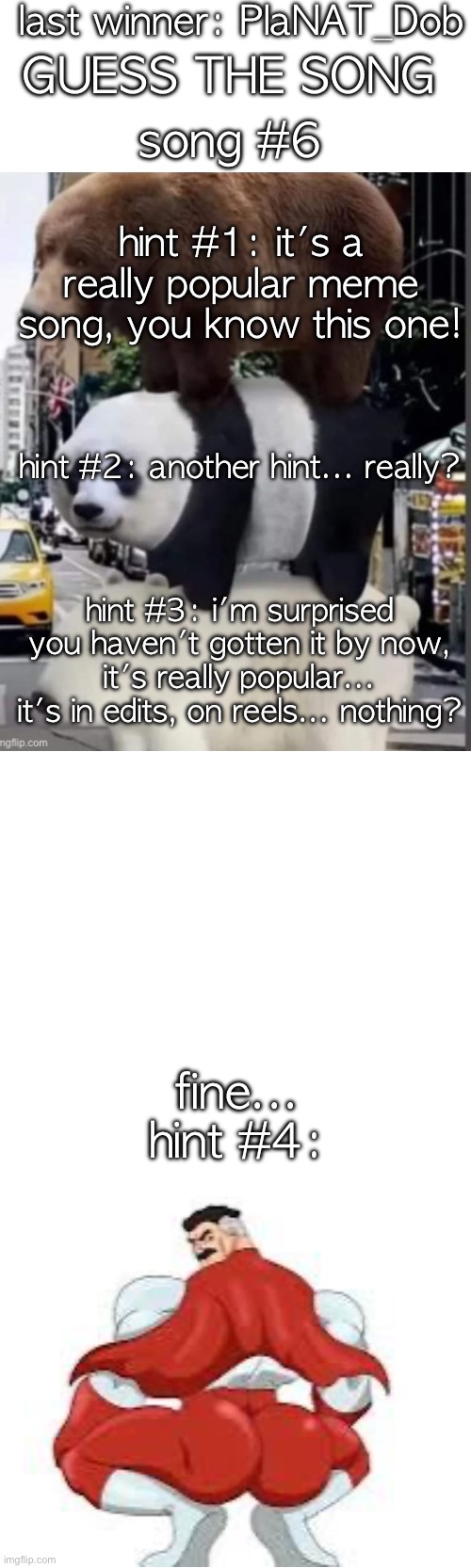 last winner: PlaNAT_Dob; GUESS THE SONG; song #6; hint #1: it's a really popular meme song, you know this one! hint #2: another hint... really? hint #3: i'm surprised you haven't gotten it by now, it's really popular...
it's in edits, on reels... nothing? fine...
hint #4: | made w/ Imgflip meme maker