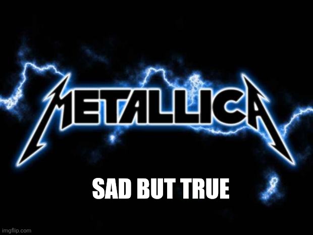 Metallica | SAD BUT TRUE | image tagged in metallica | made w/ Imgflip meme maker