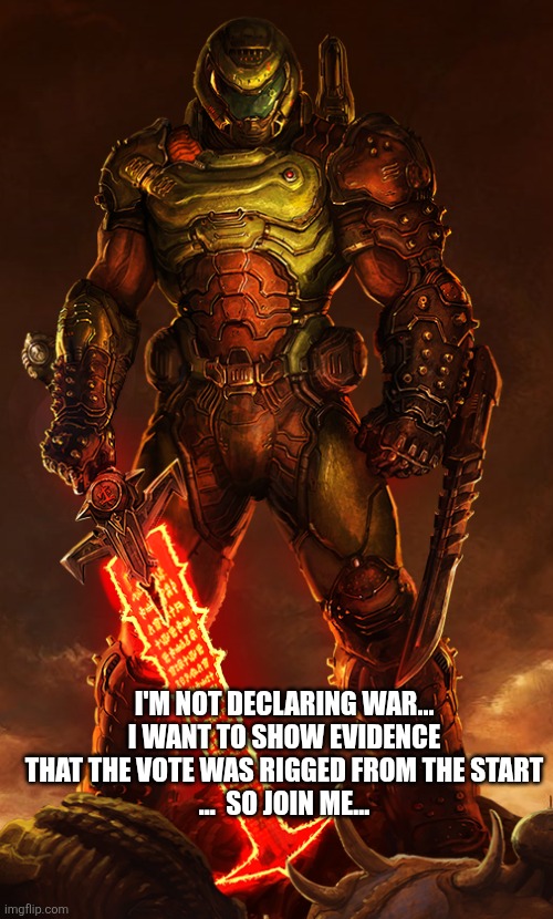 doomguy | I'M NOT DECLARING WAR... I WANT TO SHOW EVIDENCE THAT THE VOTE WAS RIGGED FROM THE START
...  SO JOIN ME... | image tagged in doomguy | made w/ Imgflip meme maker