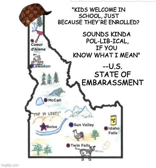 Formally a template, since Idaho is trying so hard to be Upsidedown Florida | "KIDS WELCOME IN SCHOOL, JUST BECAUSE THEY'RE ENROLLED? SOUNDS KINDA  POL-LIB-ICAL, IF YOU KNOW WHAT I MEAN"; --U.S. STATE OF EMBARASSMENT | image tagged in scumbag idaho,maga,evil,school,teacher,kids | made w/ Imgflip meme maker