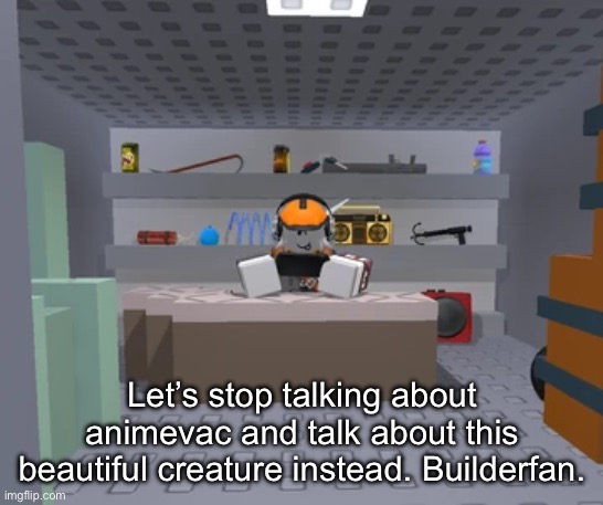 Orrrr we could talk about splatoon. Or roblox in general. Idk. | Let’s stop talking about animevac and talk about this beautiful creature instead. Builderfan. | made w/ Imgflip meme maker