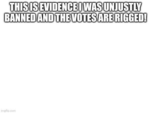 THIS IS EVIDENCE I WAS UNJUSTLY BANNED AND THE VOTES ARE RIGGED! | made w/ Imgflip meme maker