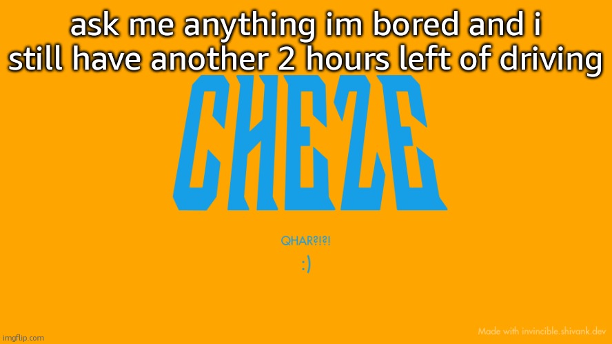 ama | ask me anything im bored and i still have another 2 hours left of driving | image tagged in cheze titlecard | made w/ Imgflip meme maker