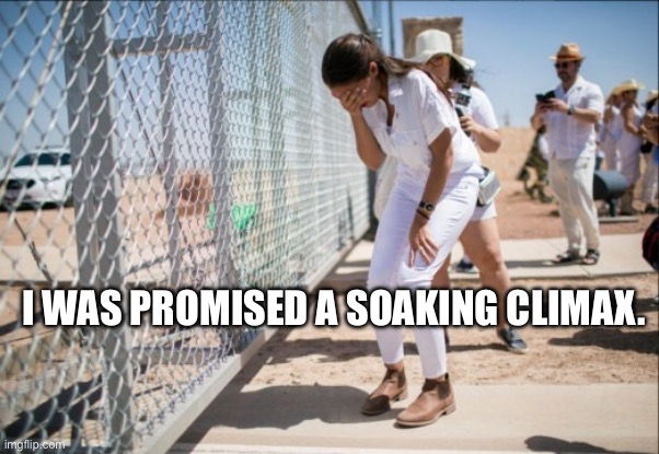 AOCFakeCrying | I WAS PROMISED A SOAKING CLIMAX. | image tagged in aocfakecrying | made w/ Imgflip meme maker