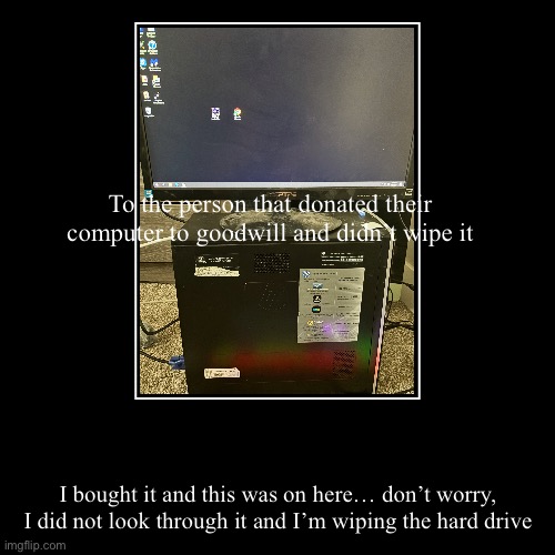 To you | To the person that donated their computer to goodwill and didn’t wipe it | I bought it and this was on here… don’t worry, I did not look thr | image tagged in funny,demotivationals | made w/ Imgflip demotivational maker