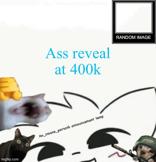 My lil announcement | Ass reveal at 400k | image tagged in my lil announcement | made w/ Imgflip meme maker