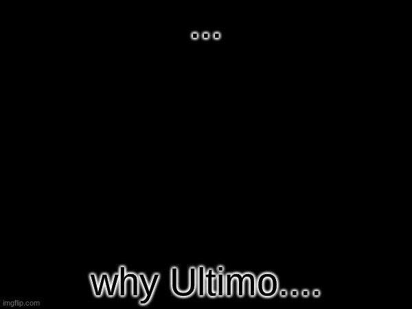 ... why Ultimo.... | made w/ Imgflip meme maker