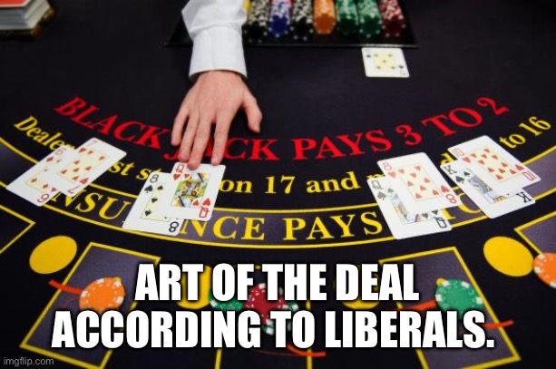 dealing blackjack table cards | ART OF THE DEAL ACCORDING TO LIBERALS. | image tagged in dealing blackjack table cards | made w/ Imgflip meme maker