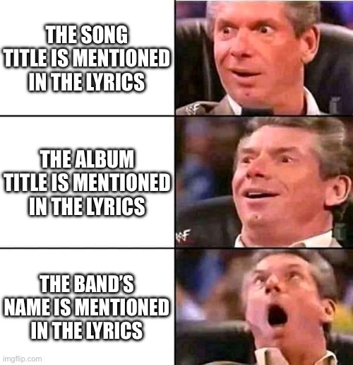 Song Lyrics | THE SONG TITLE IS MENTIONED IN THE LYRICS; THE ALBUM TITLE IS MENTIONED IN THE LYRICS; THE BAND’S NAME IS MENTIONED IN THE LYRICS | image tagged in wow woah woah,memes,music,song lyrics,band,songs | made w/ Imgflip meme maker