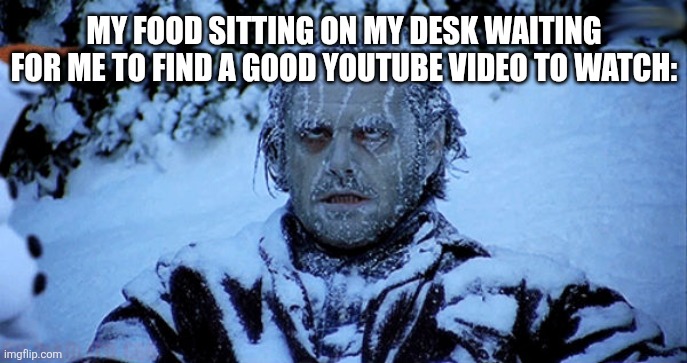 There it sat, untouched, for 30 minutes | MY FOOD SITTING ON MY DESK WAITING FOR ME TO FIND A GOOD YOUTUBE VIDEO TO WATCH: | image tagged in freezing cold | made w/ Imgflip meme maker