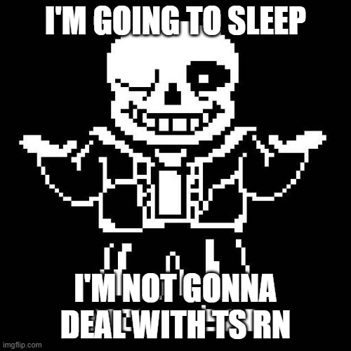 Thanks to a select few for making me hate myself even more! | I'M GOING TO SLEEP; I'M NOT GONNA DEAL WITH TS RN | image tagged in sans undertale | made w/ Imgflip meme maker