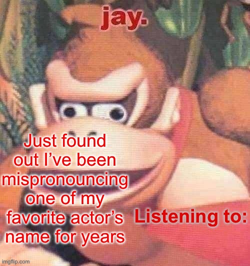 Jay. Updated temp | Just found out I’ve been mispronouncing one of my favorite actor’s name for years | image tagged in jay updated temp | made w/ Imgflip meme maker