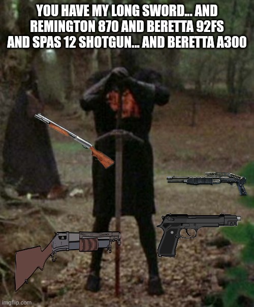 monty python black knight  | YOU HAVE MY LONG SWORD... AND REMINGTON 870 AND BERETTA 92FS AND SPAS 12 SHOTGUN... AND BERETTA A300 | image tagged in monty python black knight | made w/ Imgflip meme maker