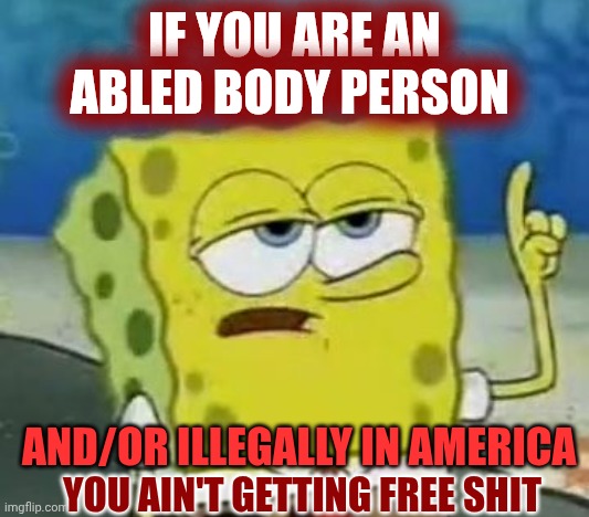 Dey Cuttin' Medicare!!! | IF YOU ARE AN ABLED BODY PERSON; AND/OR ILLEGALLY IN AMERICA; YOU AIN'T GETTING FREE SHIT | image tagged in memes,i'll have you know spongebob,liars | made w/ Imgflip meme maker