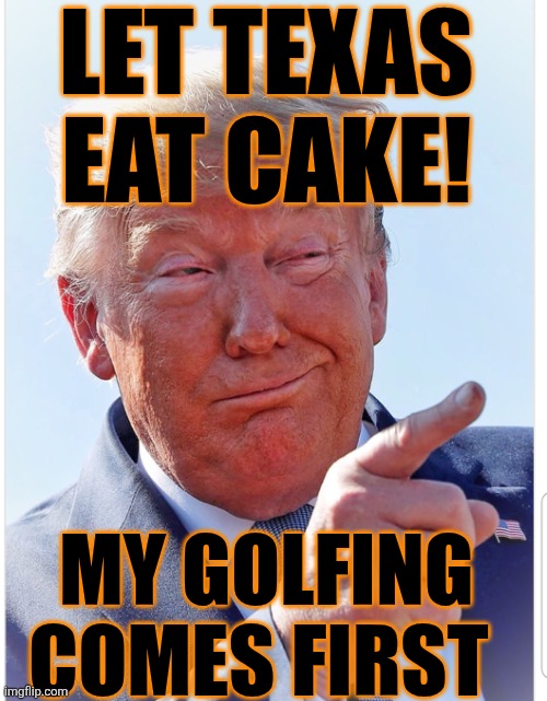 Trump pointing | LET TEXAS EAT CAKE! MY GOLFING COMES FIRST | image tagged in trump pointing | made w/ Imgflip meme maker