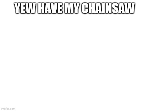 Chainsaw :0 | YEW HAVE MY CHAINSAW | made w/ Imgflip meme maker