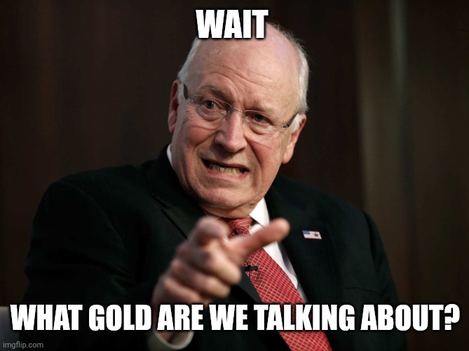Scared Dick Cheney | WAIT WHAT GOLD ARE WE TALKING ABOUT? | image tagged in scared dick cheney | made w/ Imgflip meme maker