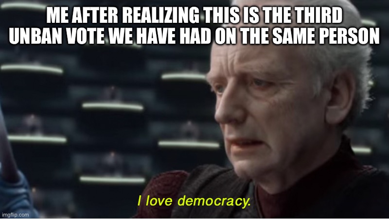 Possible ill timed meme | ME AFTER REALIZING THIS IS THE THIRD UNBAN VOTE WE HAVE HAD ON THE SAME PERSON | image tagged in i love democracy,sans de topic courtesy of greenlego | made w/ Imgflip meme maker