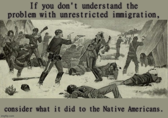 Wounded Knee massacre | If you don't understand the problem with unrestricted immigration, consider what it did to the Native Americans. | image tagged in wounded knee massacre | made w/ Imgflip meme maker