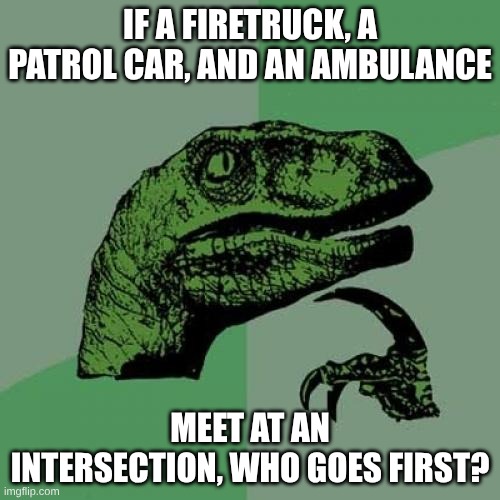 Who goes first? | IF A FIRETRUCK, A PATROL CAR, AND AN AMBULANCE; MEET AT AN INTERSECTION, WHO GOES FIRST? | image tagged in memes,philosoraptor | made w/ Imgflip meme maker
