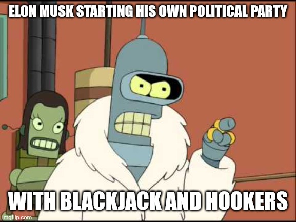 In fact, forget the political party! | ELON MUSK STARTING HIS OWN POLITICAL PARTY; WITH BLACKJACK AND HOOKERS | image tagged in bender i'll have my own | made w/ Imgflip meme maker