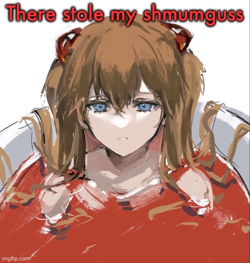 Asuka Langley Evangelion | There stole my shmunguss | image tagged in asuka langley evangelion | made w/ Imgflip meme maker