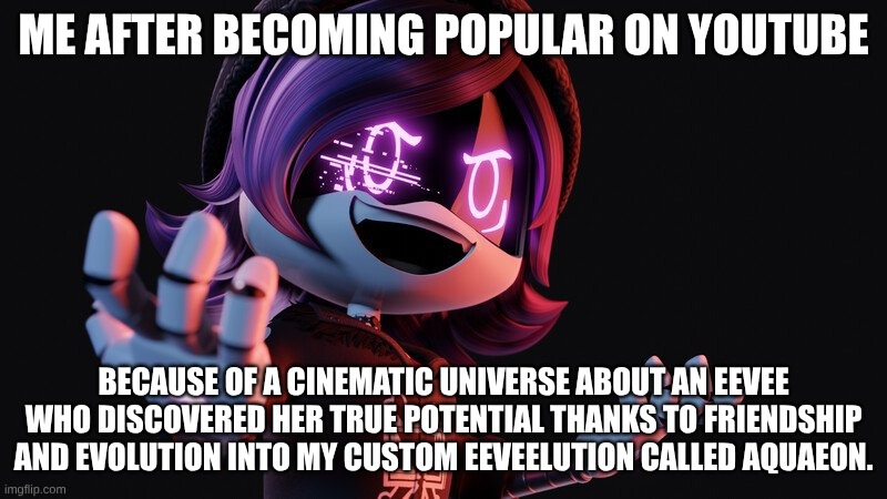 Uzi is hyped | ME AFTER BECOMING POPULAR ON YOUTUBE; BECAUSE OF A CINEMATIC UNIVERSE ABOUT AN EEVEE WHO DISCOVERED HER TRUE POTENTIAL THANKS TO FRIENDSHIP AND EVOLUTION INTO MY CUSTOM EEVEELUTION CALLED AQUAEON. | image tagged in uzi doorman laughs like a maniac | made w/ Imgflip meme maker