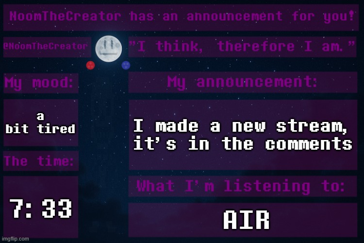 NEW STREAM! | a bit tired; I made a new stream, it's in the comments; 7:33; AIR | image tagged in noomthecreator announcement temp | made w/ Imgflip meme maker