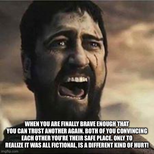 Amazing how it changes | WHEN YOU ARE FINALLY BRAVE ENOUGH THAT YOU CAN TRUST ANOTHER AGAIN. BOTH OF YOU CONVINCING EACH OTHER YOU’RE THEIR SAFE PLACE. ONLY TO REALIZE IT WAS ALL FICTIONAL, IS A DIFFERENT KIND OF HURT! | image tagged in confused screaming | made w/ Imgflip meme maker