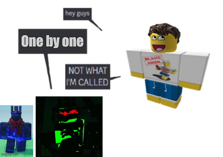 Hey Guys - NOT WHAT I'M CALLED | One by one | image tagged in hey guys - not what i'm called | made w/ Imgflip meme maker
