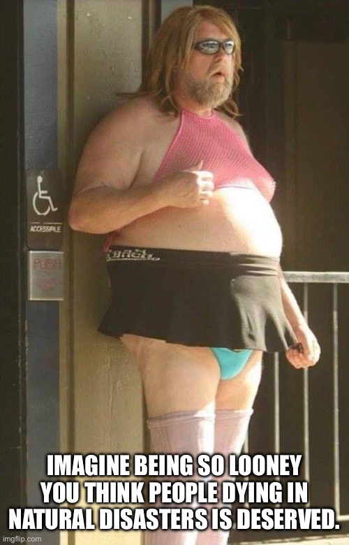 Tranny | IMAGINE BEING SO LOONEY YOU THINK PEOPLE DYING IN NATURAL DISASTERS IS DESERVED. | image tagged in tranny | made w/ Imgflip meme maker